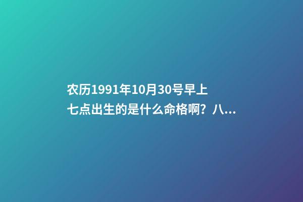农历1991年10月30号早上七点出生的是什么命格啊？八字是多少？ 1991年10月30日下午四点四点是什么命运-第1张-观点-玄机派